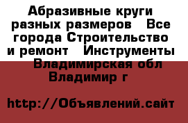 Абразивные круги разных размеров - Все города Строительство и ремонт » Инструменты   . Владимирская обл.,Владимир г.